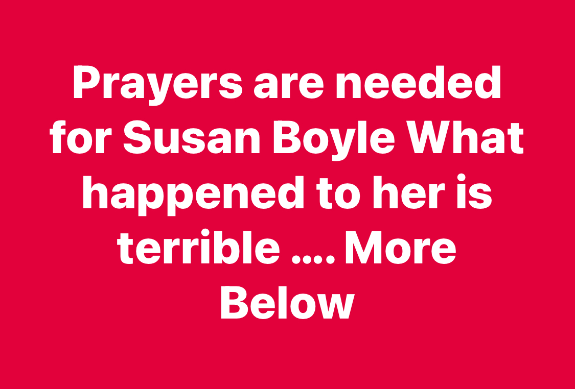 Prayers are needed for Susan Boyle What happened to her is terrible …. More Below